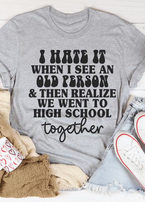 I Hate It When I See An Old Person And Then Realize We Went To High School Together Tee
