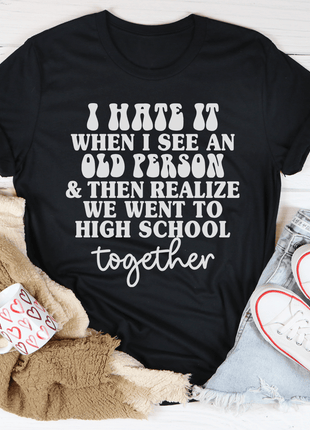 I Hate It When I See An Old Person And Then Realize We Went To High School Together Tee