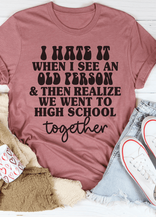 I Hate It When I See An Old Person And Then Realize We Went To High School Together Tee