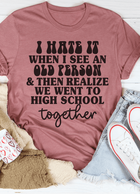 I Hate It When I See An Old Person And Then Realize We Went To High School Together Tee