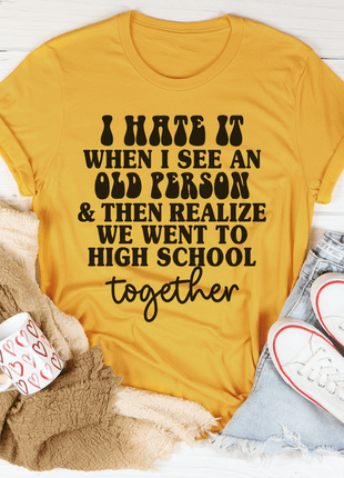 I Hate It When I See An Old Person And Then Realize We Went To High School Together Tee