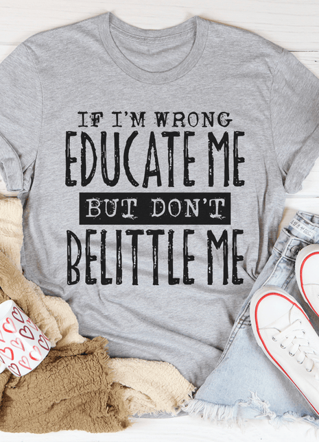 If I'm Wrong Educate Me But Don't Belittle Me T-Shirt