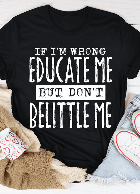 If I'm Wrong Educate Me But Don't Belittle Me T-Shirt
